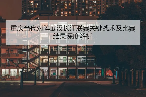 重庆当代对阵武汉长江联赛关键战术及比赛结果深度解析